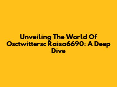 Unveiling The World Of Osctwittersc Raisa6690: A Deep Dive