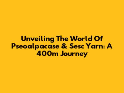Unveiling The World Of Pseoalpacase & Sesc Yarn: A 400m Journey