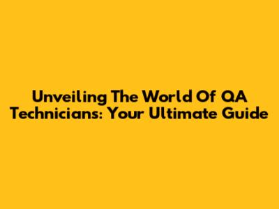 Unveiling The World Of QA Technicians: Your Ultimate Guide