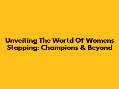 Unveiling The World Of Women's Slapping: Champions & Beyond