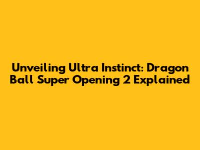 Unveiling Ultra Instinct: Dragon Ball Super Opening 2 Explained