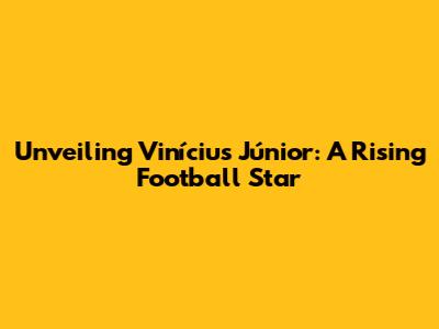 Unveiling Vinícius Júnior: A Rising Football Star