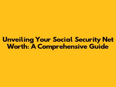 Unveiling Your Social Security Net Worth: A Comprehensive Guide