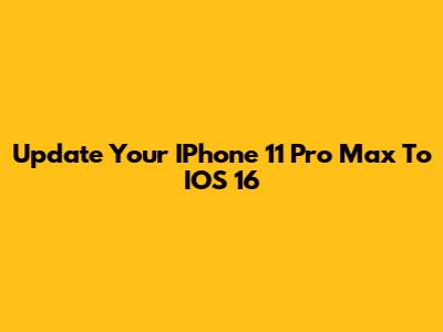 Update Your IPhone 11 Pro Max To IOS 16
