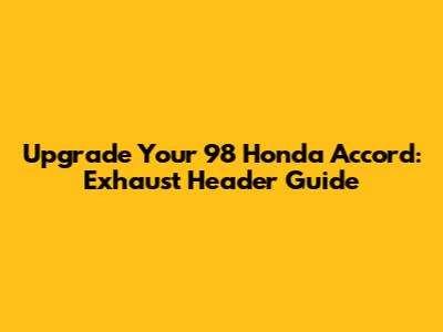 Upgrade Your '98 Honda Accord: Exhaust Header Guide