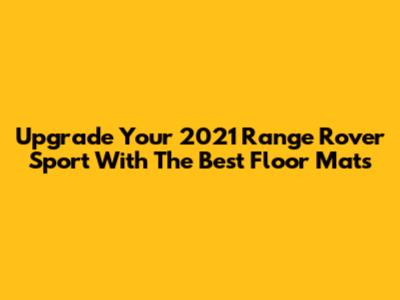 Upgrade Your 2021 Range Rover Sport With The Best Floor Mats