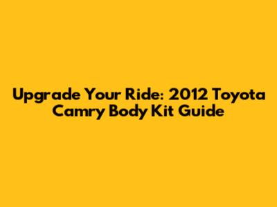 Upgrade Your Ride: 2012 Toyota Camry Body Kit Guide