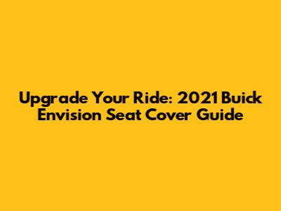 Upgrade Your Ride: 2021 Buick Envision Seat Cover Guide