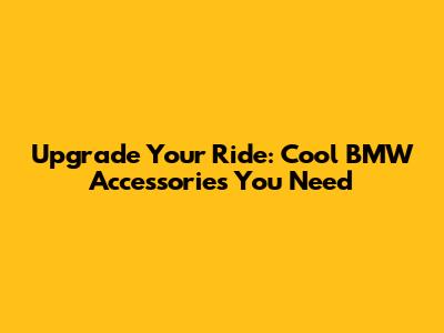 Upgrade Your Ride: Cool BMW Accessories You Need