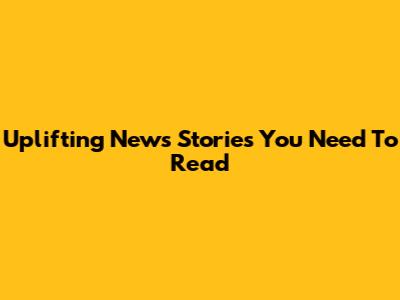 Uplifting News Stories You Need To Read