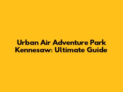 Urban Air Adventure Park Kennesaw: Ultimate Guide