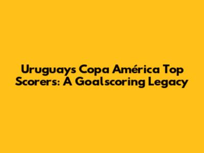 Uruguay's Copa América Top Scorers: A Goalscoring Legacy