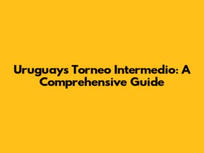 Uruguay's Torneo Intermedio: A Comprehensive Guide