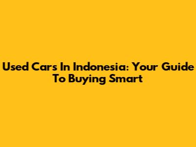 Used Cars In Indonesia: Your Guide To Buying Smart