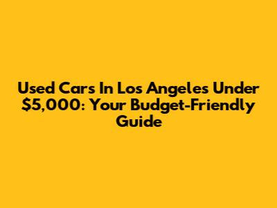 Used Cars In Los Angeles Under $5,000: Your Budget-Friendly Guide
