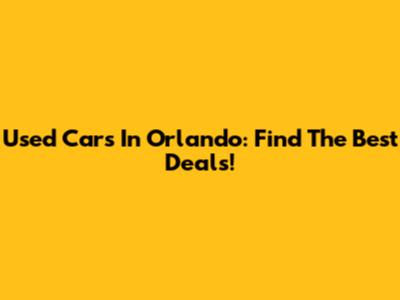 Used Cars In Orlando: Find The Best Deals!