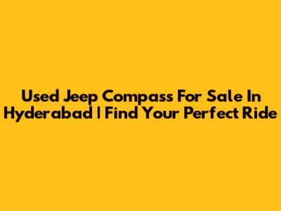 Used Jeep Compass For Sale In Hyderabad | Find Your Perfect Ride