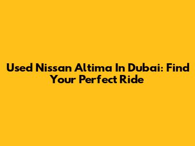 Used Nissan Altima In Dubai: Find Your Perfect Ride