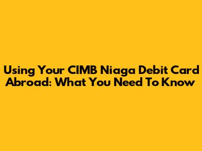 Using Your CIMB Niaga Debit Card Abroad: What You Need To Know