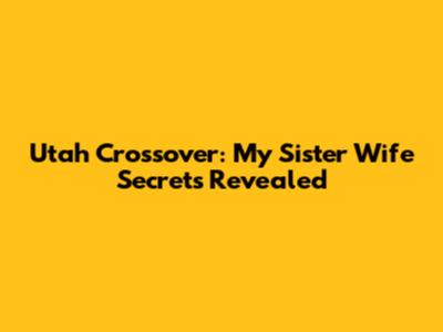 Utah Crossover: My Sister Wife Secrets Revealed