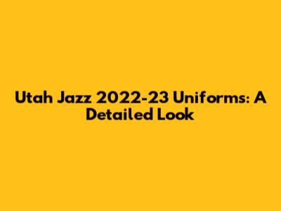 Utah Jazz 2022-23 Uniforms: A Detailed Look