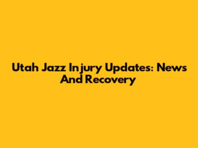 Utah Jazz Injury Updates: News And Recovery