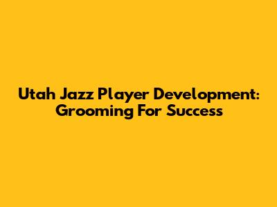Utah Jazz Player Development: Grooming For Success