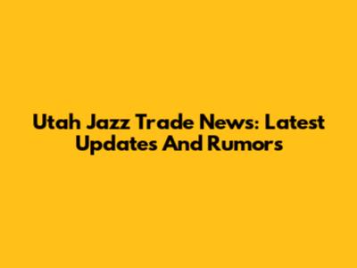 Utah Jazz Trade News: Latest Updates And Rumors
