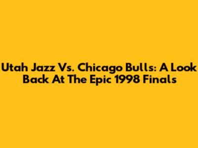 Utah Jazz Vs. Chicago Bulls: A Look Back At The Epic 1998 Finals