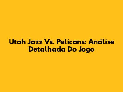 Utah Jazz Vs. Pelicans: Análise Detalhada Do Jogo