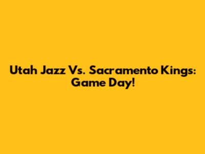 Utah Jazz Vs. Sacramento Kings: Game Day!