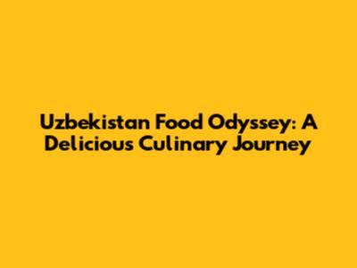 Uzbekistan Food Odyssey: A Delicious Culinary Journey