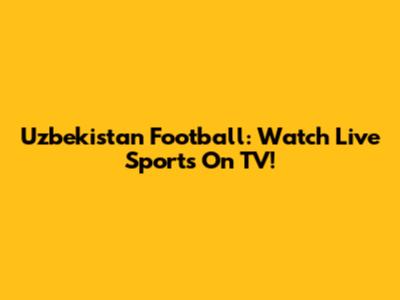 Uzbekistan Football: Watch Live Sports On TV!