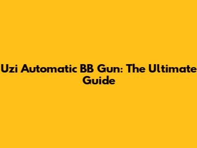 Uzi Automatic BB Gun: The Ultimate Guide