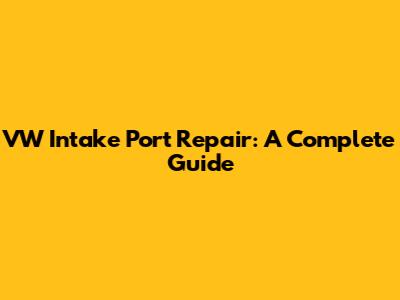 VW Intake Port Repair: A Complete Guide