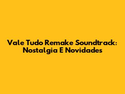 Vale Tudo Remake Soundtrack: Nostalgia E Novidades