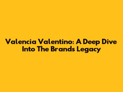 Valencia Valentino: A Deep Dive Into The Brand's Legacy
