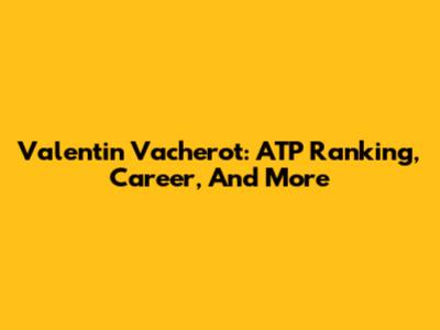 Valentin Vacherot: ATP Ranking, Career, And More