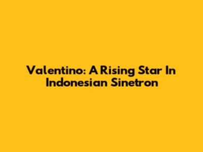 Valentino: A Rising Star In Indonesian Sinetron