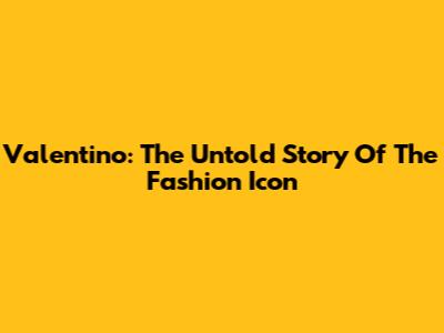 Valentino: The Untold Story Of The Fashion Icon