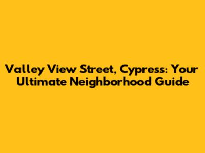 Valley View Street, Cypress: Your Ultimate Neighborhood Guide