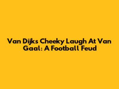 Van Dijk's Cheeky Laugh At Van Gaal: A Football Feud