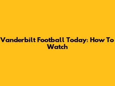 Vanderbilt Football Today: How To Watch