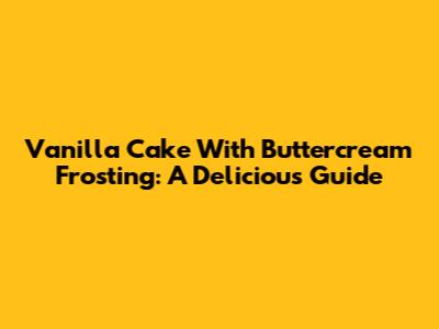 Vanilla Cake With Buttercream Frosting: A Delicious Guide