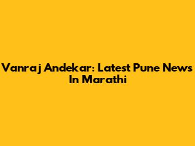 Vanraj Andekar: Latest Pune News In Marathi