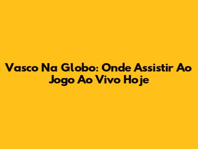 Vasco Na Globo: Onde Assistir Ao Jogo Ao Vivo Hoje