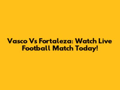 Vasco Vs Fortaleza: Watch Live Football Match Today!