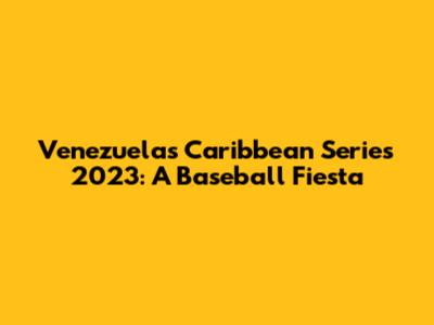 Venezuela's Caribbean Series 2023: A Baseball Fiesta