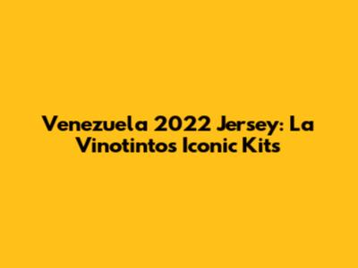 Venezuela 2022 Jersey: La Vinotinto's Iconic Kits