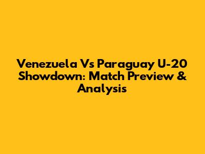 Venezuela Vs Paraguay U-20 Showdown: Match Preview & Analysis
